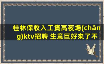 桂林保收入工資高夜場(chǎng)ktv招聘 生意巨好來了不想走